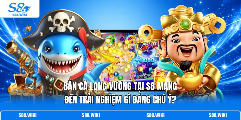 Bắn Cá Long Vương tại S8 mang đến trải nghiệm gì đáng chú ý?