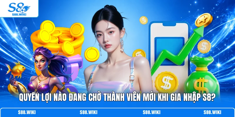 Quyền lợi nào đang chờ thành viên mới khi gia nhập S8?